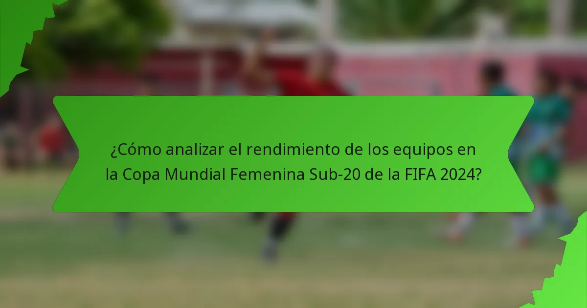 ¿Cómo analizar el rendimiento de los equipos en la Copa Mundial Femenina Sub-20 de la FIFA 2024?