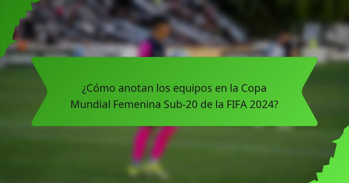 ¿Cómo anotan los equipos en la Copa Mundial Femenina Sub-20 de la FIFA 2024?