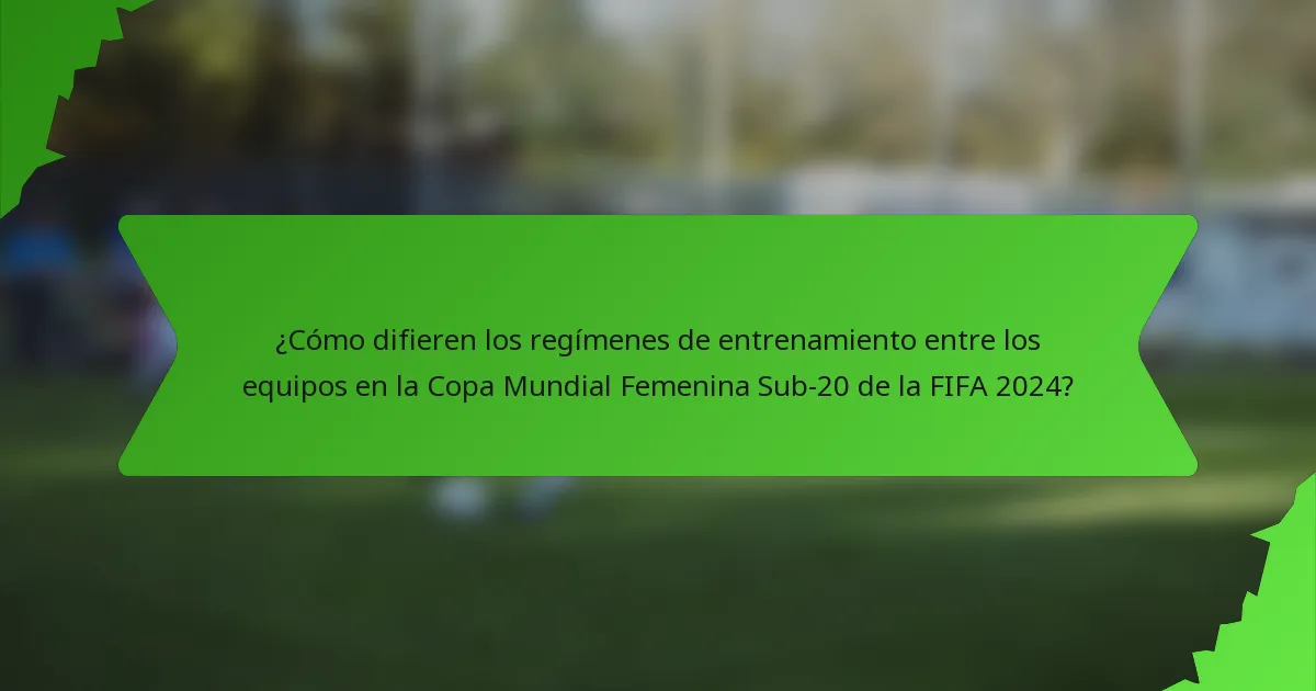 ¿Cómo difieren los regímenes de entrenamiento entre los equipos en la Copa Mundial Femenina Sub-20 de la FIFA 2024?