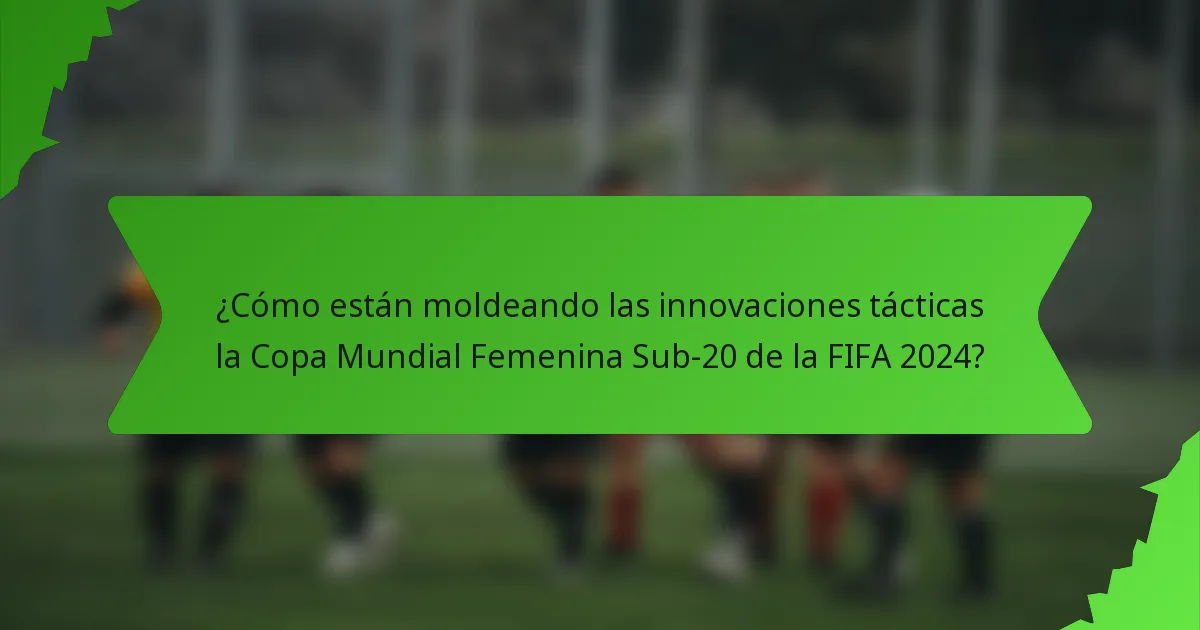 ¿Cómo están moldeando las innovaciones tácticas la Copa Mundial Femenina Sub-20 de la FIFA 2024?
