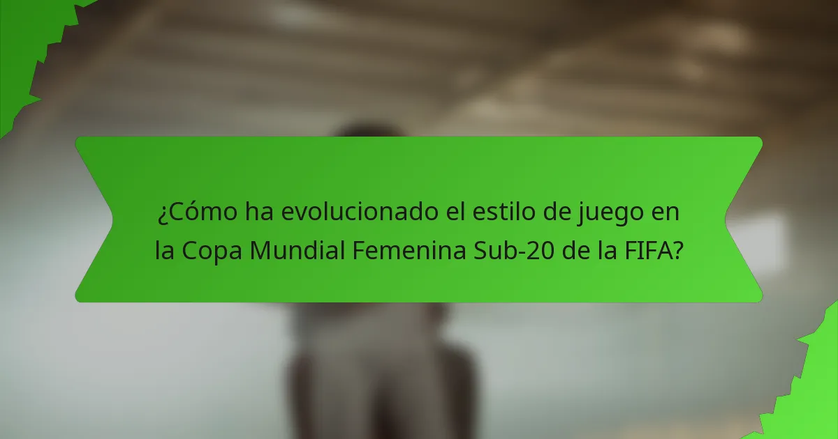 ¿Cómo ha evolucionado el estilo de juego en la Copa Mundial Femenina Sub-20 de la FIFA?