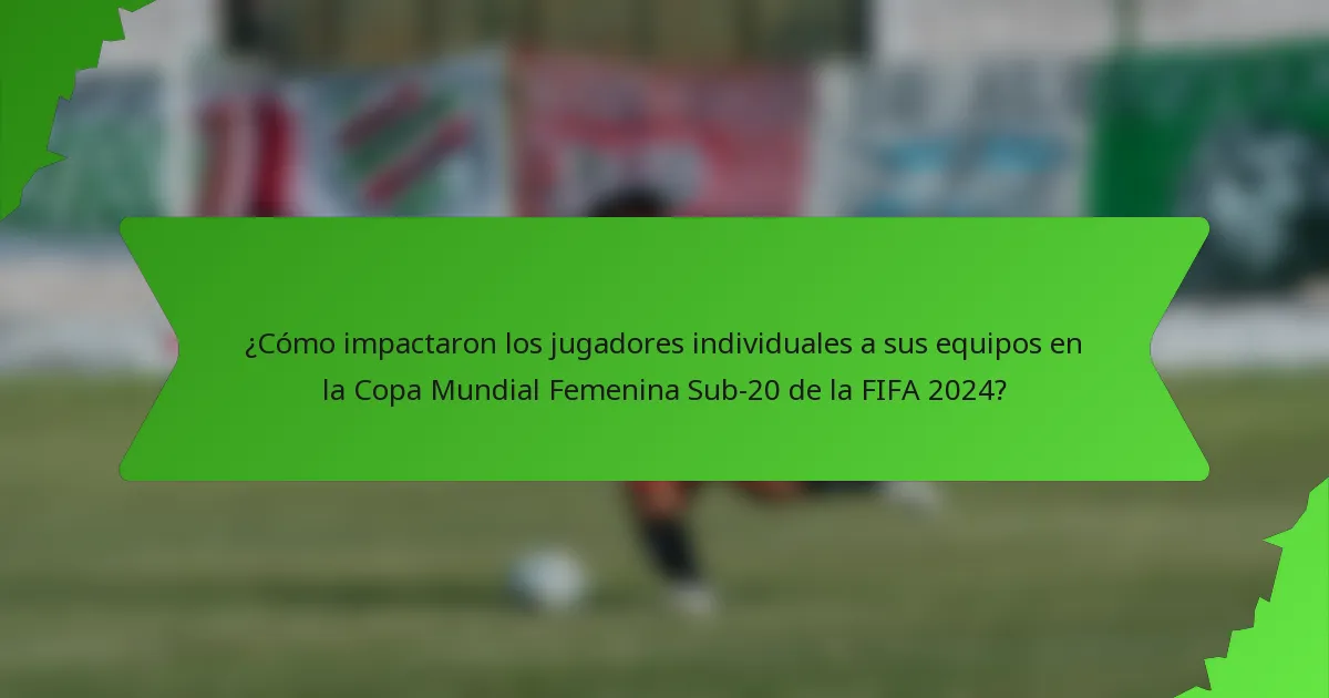 ¿Cómo impactaron los jugadores individuales a sus equipos en la Copa Mundial Femenina Sub-20 de la FIFA 2024?