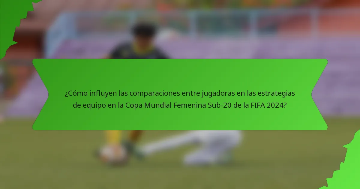 ¿Cómo influyen las comparaciones entre jugadoras en las estrategias de equipo en la Copa Mundial Femenina Sub-20 de la FIFA 2024?