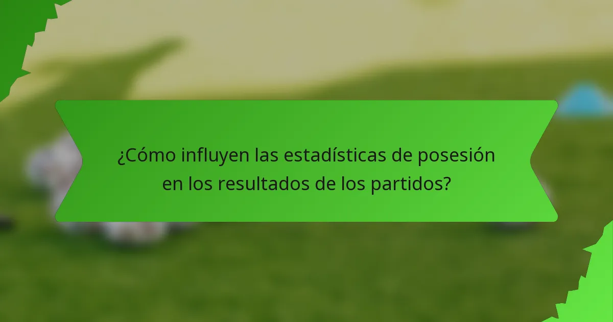 ¿Cómo influyen las estadísticas de posesión en los resultados de los partidos?