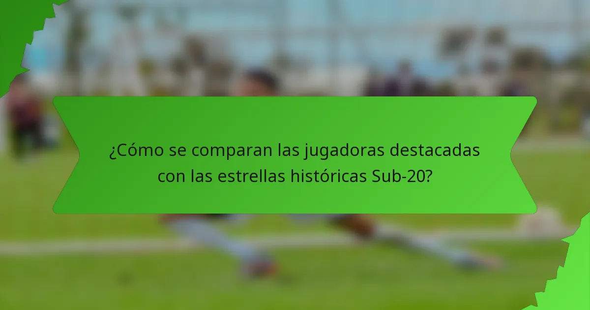 ¿Cómo se comparan las jugadoras destacadas con las estrellas históricas Sub-20?