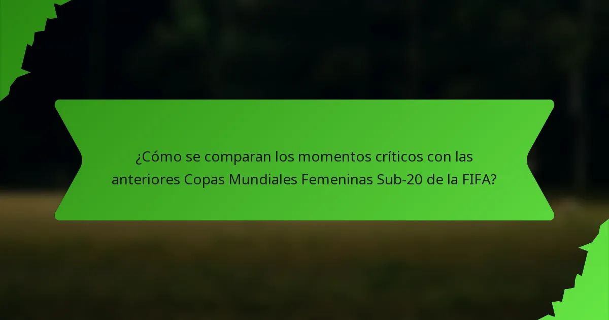 ¿Cómo se comparan los momentos críticos con las anteriores Copas Mundiales Femeninas Sub-20 de la FIFA?