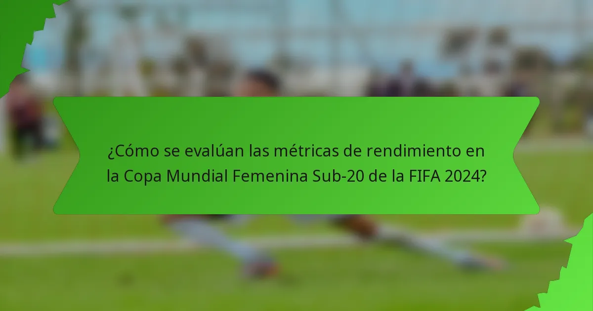 ¿Cómo se evalúan las métricas de rendimiento en la Copa Mundial Femenina Sub-20 de la FIFA 2024?