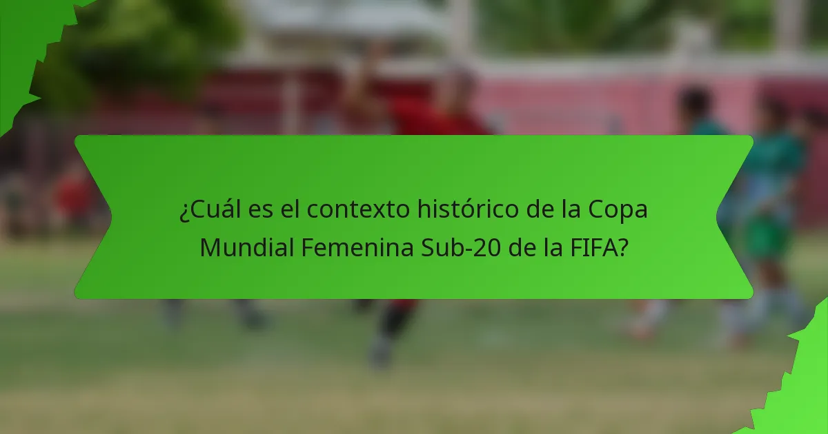 ¿Cuál es el contexto histórico de la Copa Mundial Femenina Sub-20 de la FIFA?