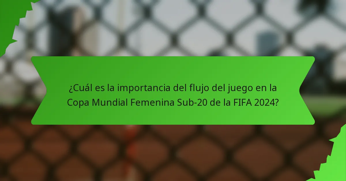 ¿Cuál es la importancia del flujo del juego en la Copa Mundial Femenina Sub-20 de la FIFA 2024?
