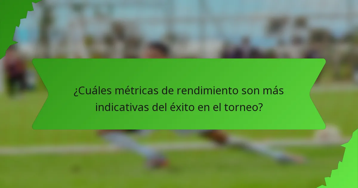 ¿Cuáles métricas de rendimiento son más indicativas del éxito en el torneo?