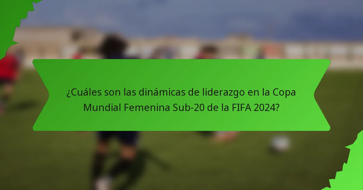 ¿Cuáles son las dinámicas de liderazgo en la Copa Mundial Femenina Sub-20 de la FIFA 2024?