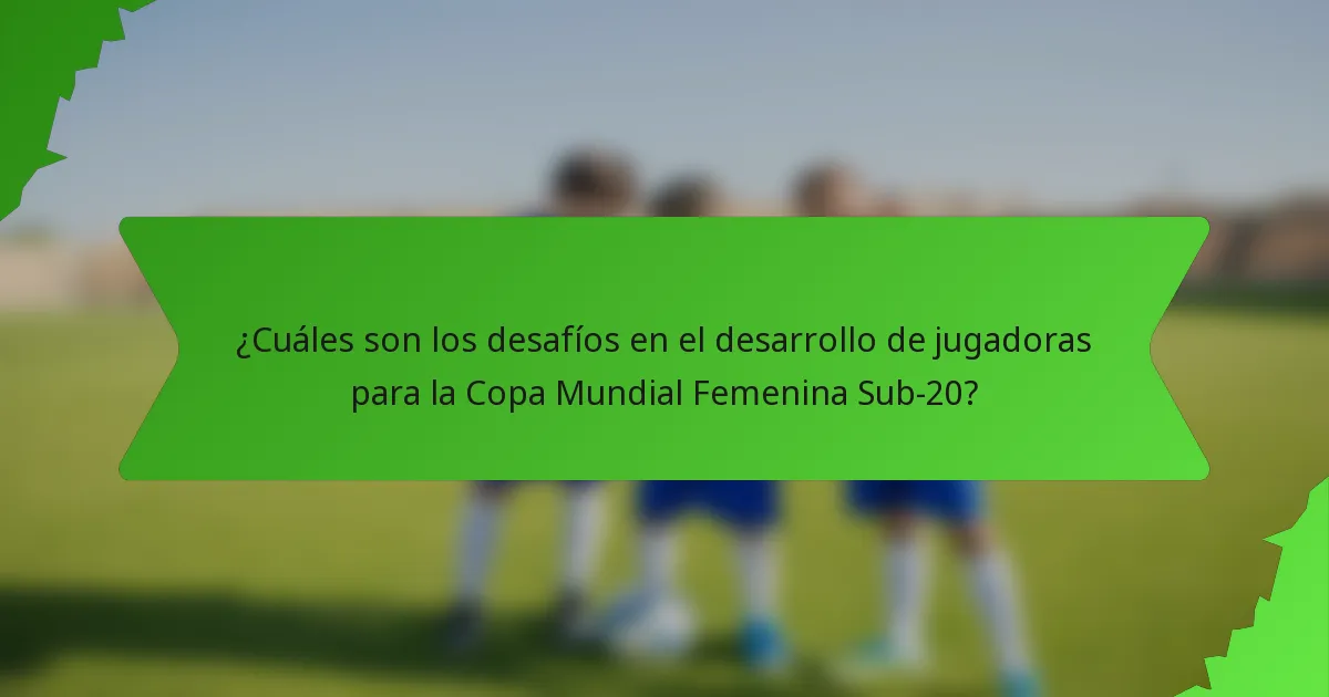 ¿Cuáles son los desafíos en el desarrollo de jugadoras para la Copa Mundial Femenina Sub-20?