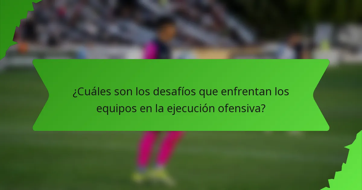 ¿Cuáles son los desafíos que enfrentan los equipos en la ejecución ofensiva?