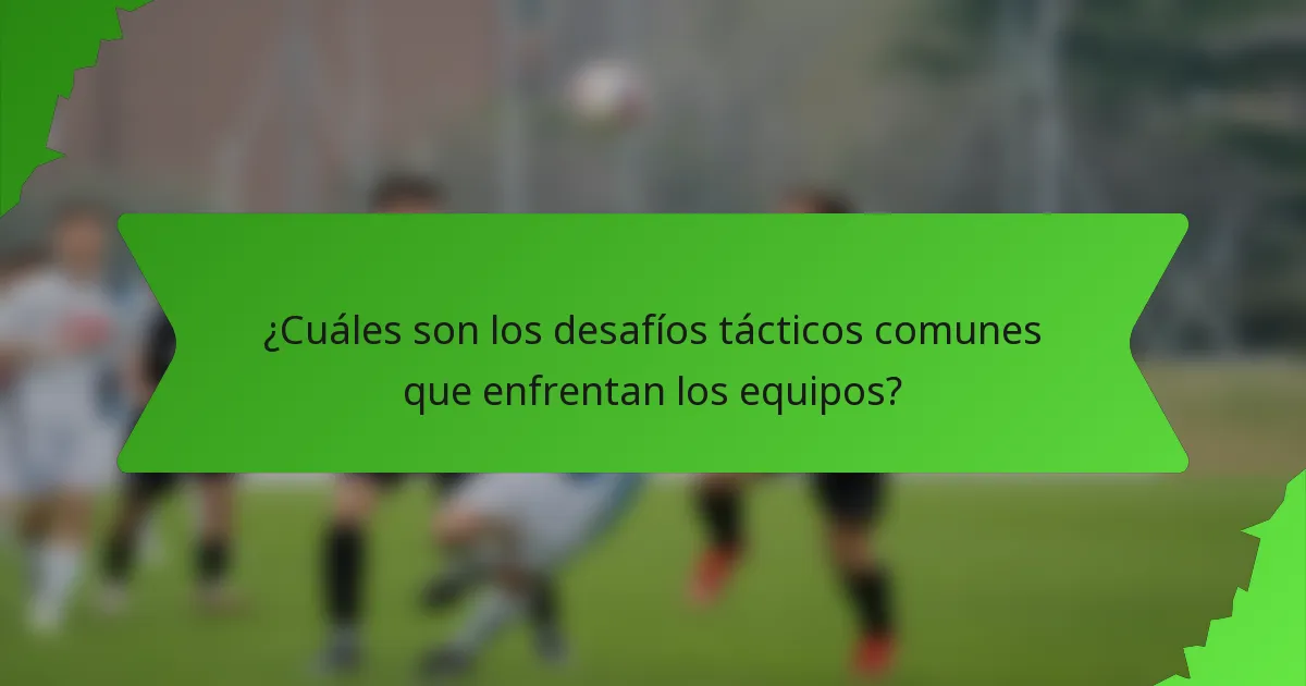 ¿Cuáles son los desafíos tácticos comunes que enfrentan los equipos?