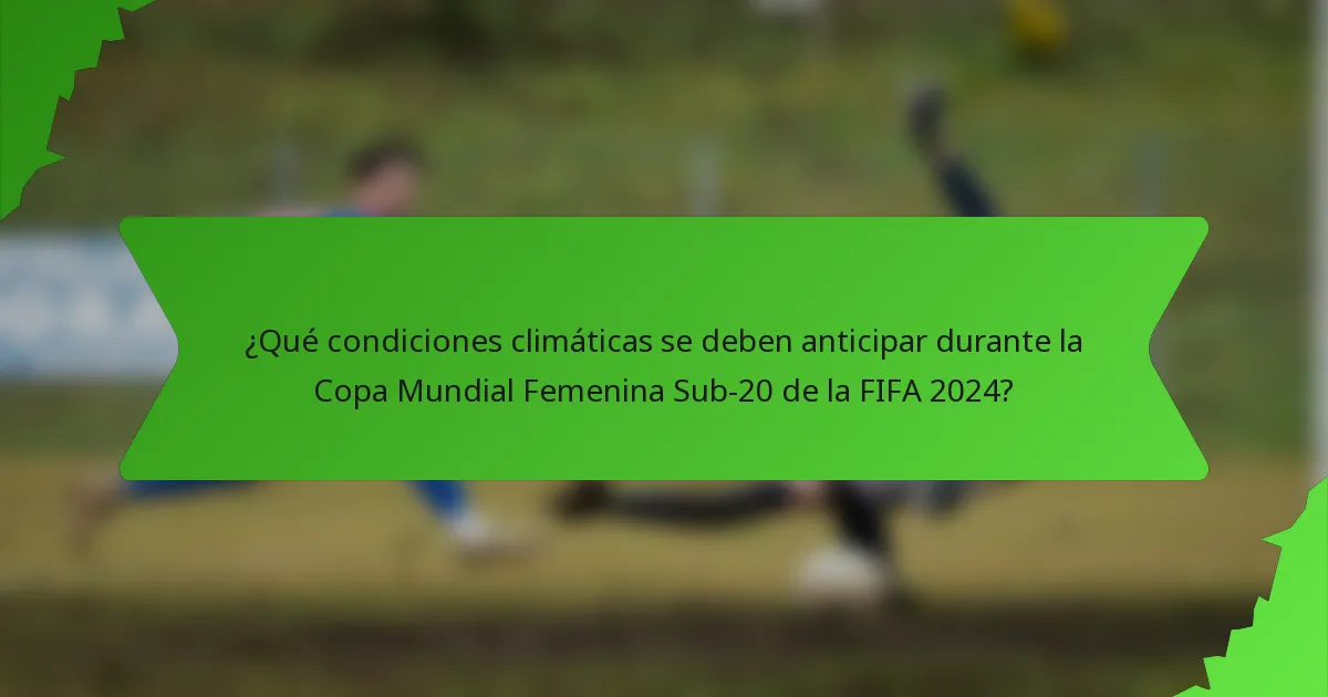 ¿Qué condiciones climáticas se deben anticipar durante la Copa Mundial Femenina Sub-20 de la FIFA 2024?