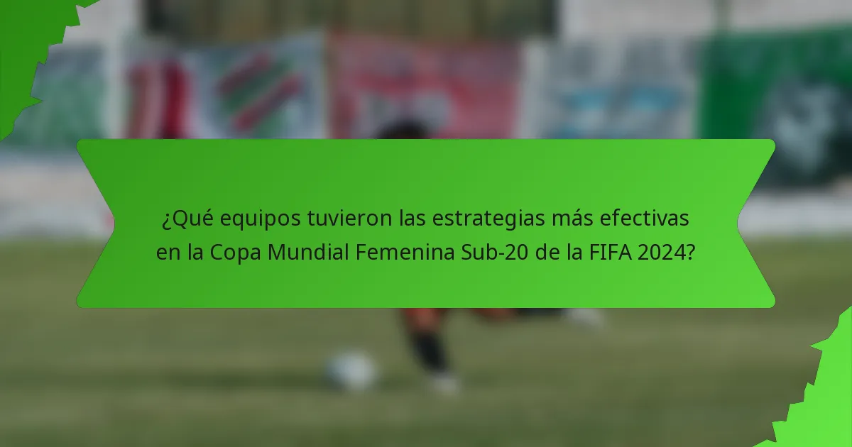 ¿Qué equipos tuvieron las estrategias más efectivas en la Copa Mundial Femenina Sub-20 de la FIFA 2024?