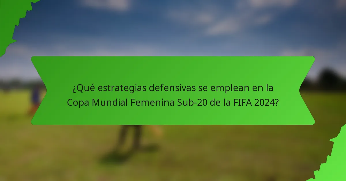 ¿Qué estrategias defensivas se emplean en la Copa Mundial Femenina Sub-20 de la FIFA 2024?
