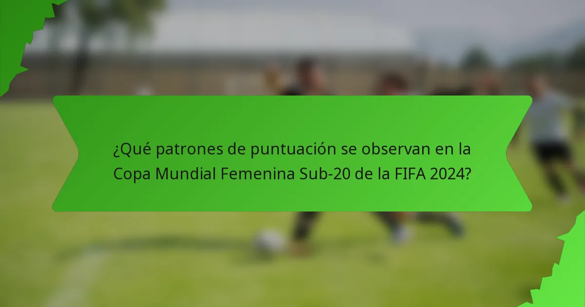 ¿Qué patrones de puntuación se observan en la Copa Mundial Femenina Sub-20 de la FIFA 2024?
