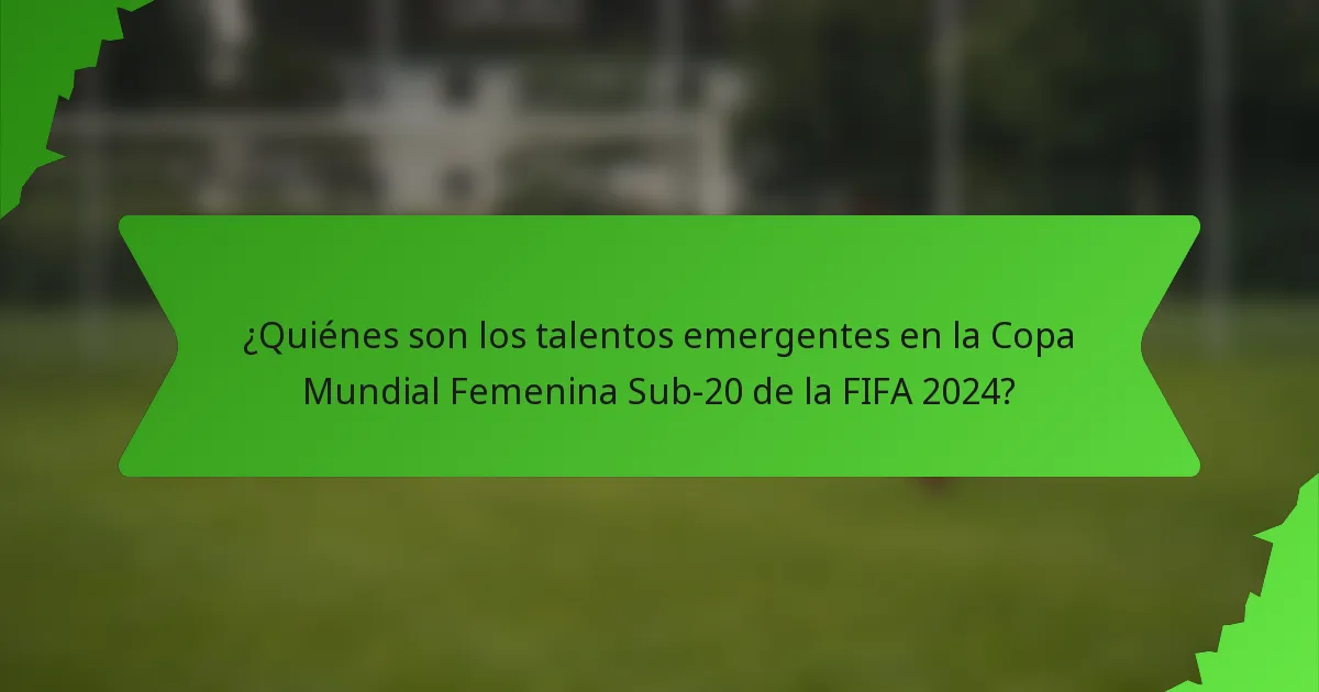 ¿Quiénes son los talentos emergentes en la Copa Mundial Femenina Sub-20 de la FIFA 2024?